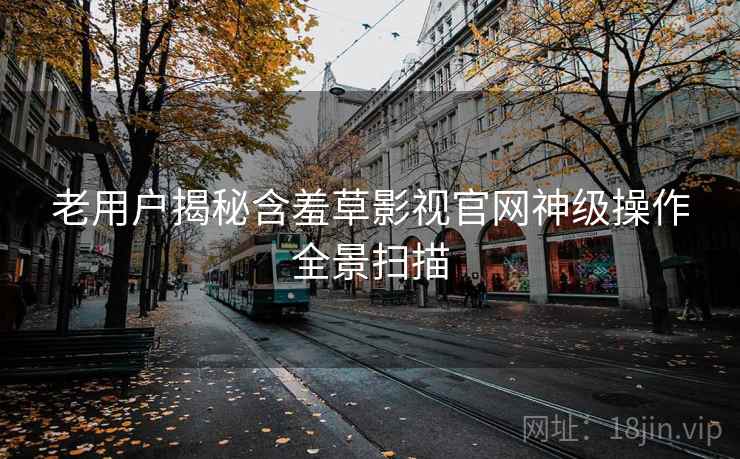 老用户揭秘含羞草影视官网神级操作全景扫描