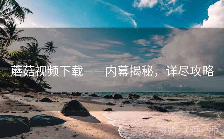 蘑菇视频下载——内幕揭秘，详尽攻略