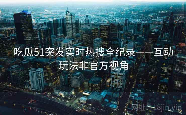 吃瓜51突发实时热搜全纪录——互动玩法非官方视角