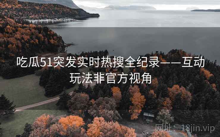 吃瓜51突发实时热搜全纪录——互动玩法非官方视角