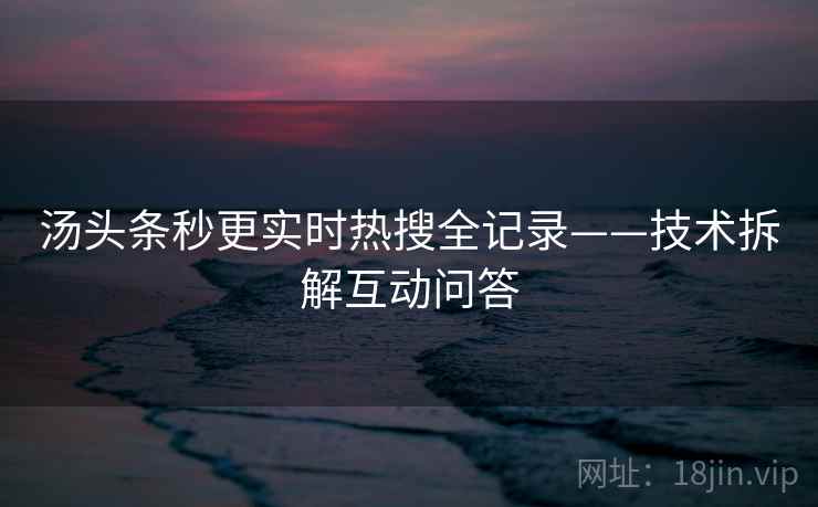 汤头条秒更实时热搜全记录——技术拆解互动问答
