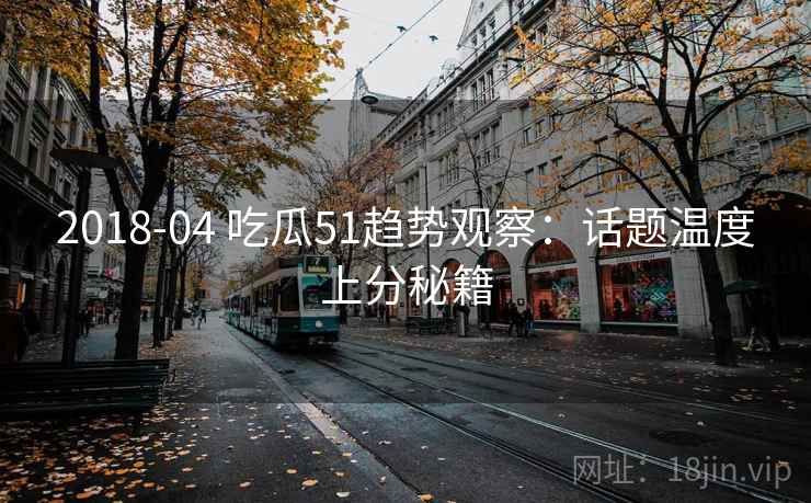 2018-04 吃瓜51趋势观察：话题温度上分秘籍