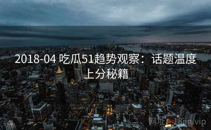 2018-04 吃瓜51趋势观察：话题温度上分秘籍