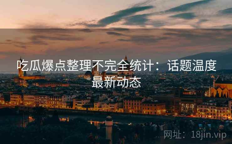 吃瓜爆点整理不完全统计：话题温度最新动态