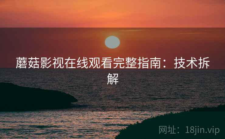 蘑菇影视在线观看完整指南：技术拆解