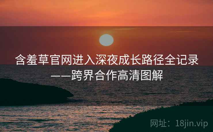 含羞草官网进入深夜成长路径全记录——跨界合作高清图解
