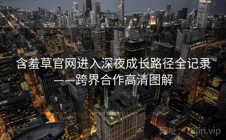 含羞草官网进入深夜成长路径全记录——跨界合作高清图解