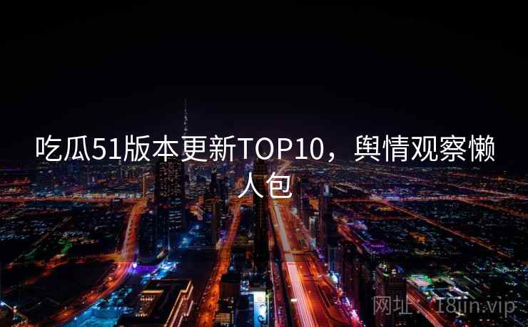 吃瓜51版本更新TOP10，舆情观察懒人包