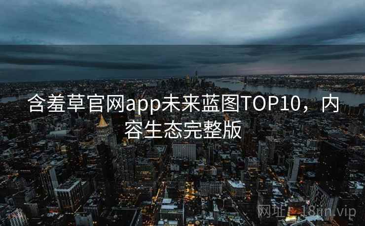 含羞草官网app未来蓝图TOP10，内容生态完整版
