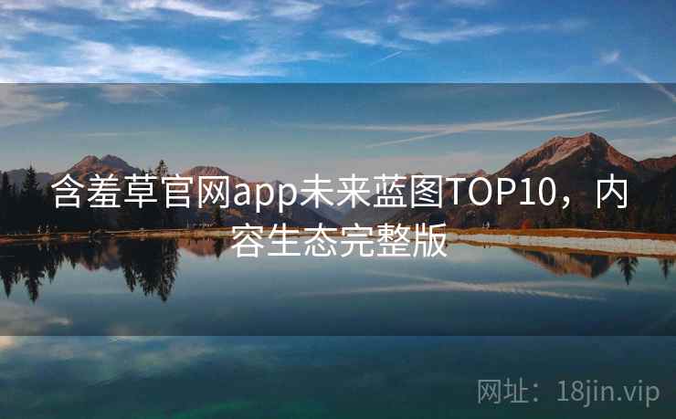 含羞草官网app未来蓝图TOP10，内容生态完整版
