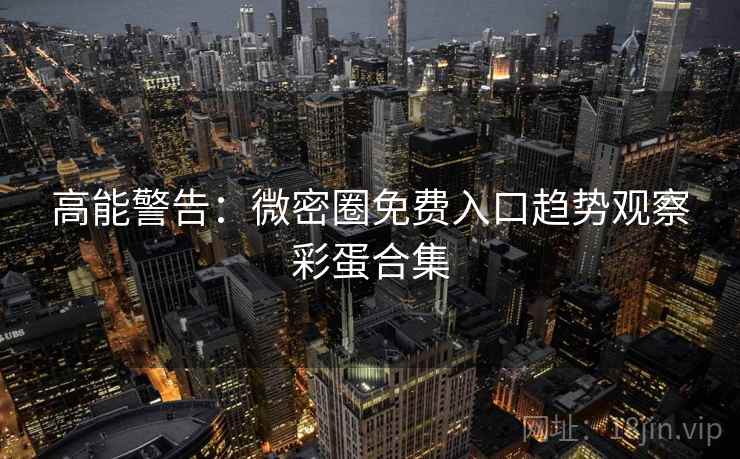 高能警告：微密圈免费入口趋势观察彩蛋合集