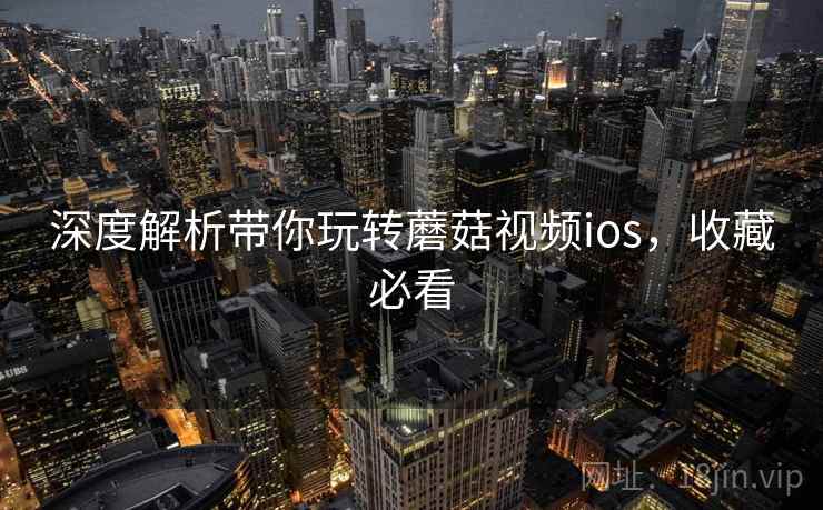深度解析带你玩转蘑菇视频ios，收藏必看
