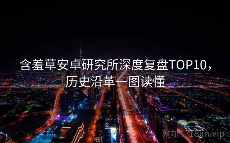 含羞草安卓研究所深度复盘TOP10，历史沿革一图读懂