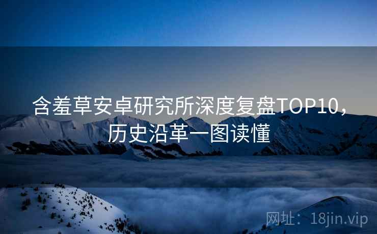 含羞草安卓研究所深度复盘TOP10，历史沿革一图读懂