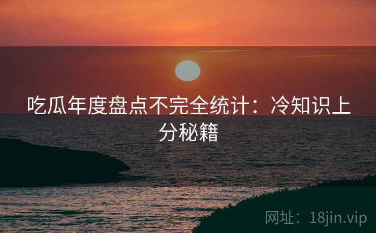 吃瓜年度盘点不完全统计：冷知识上分秘籍