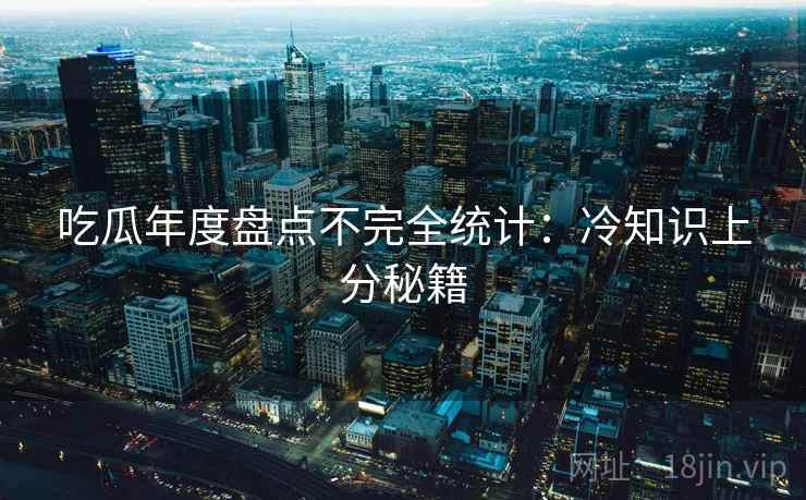 吃瓜年度盘点不完全统计：冷知识上分秘籍