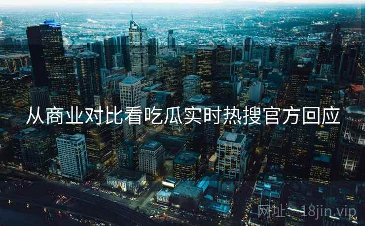 从商业对比看吃瓜实时热搜官方回应