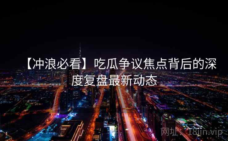 【冲浪必看】吃瓜争议焦点背后的深度复盘最新动态