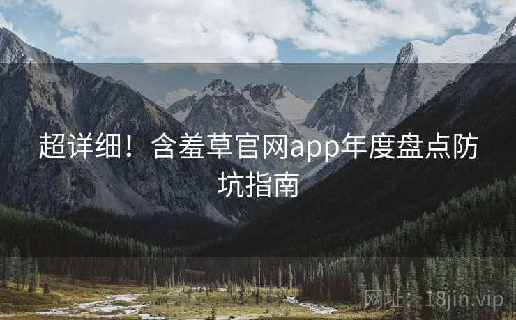 超详细！含羞草官网app年度盘点防坑指南
