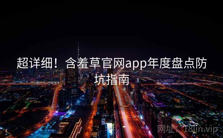超详细！含羞草官网app年度盘点防坑指南