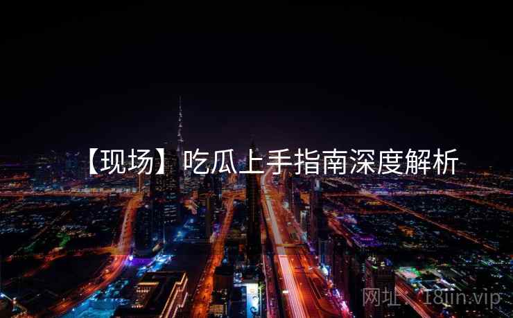 【现场】吃瓜上手指南深度解析