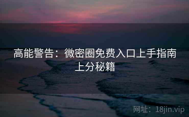 高能警告：微密圈免费入口上手指南上分秘籍