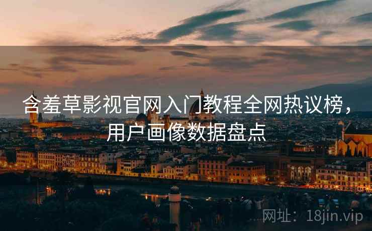 含羞草影视官网入门教程全网热议榜，用户画像数据盘点