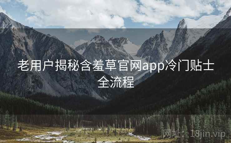 老用户揭秘含羞草官网app冷门贴士全流程