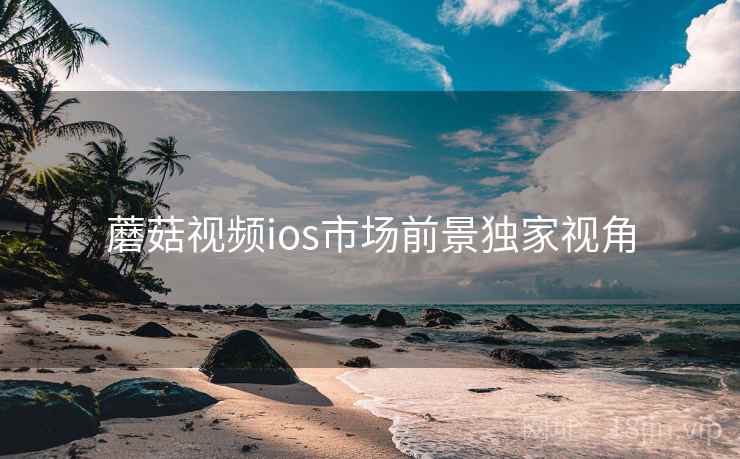 蘑菇视频ios市场前景独家视角