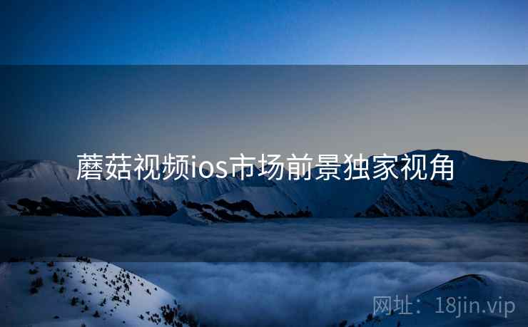 蘑菇视频ios市场前景独家视角