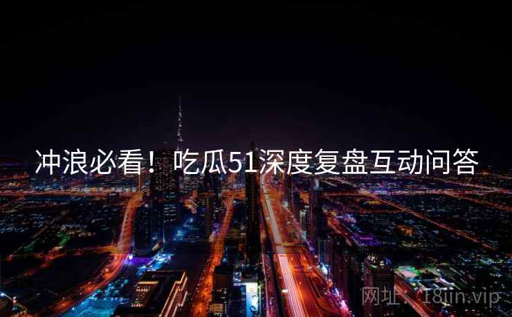 冲浪必看！吃瓜51深度复盘互动问答
