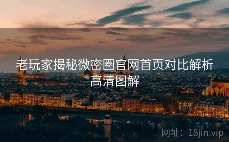 老玩家揭秘微密圈官网首页对比解析高清图解