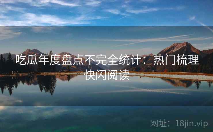 吃瓜年度盘点不完全统计：热门梳理快闪阅读