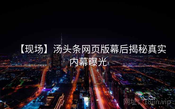 【现场】汤头条网页版幕后揭秘真实内幕曝光