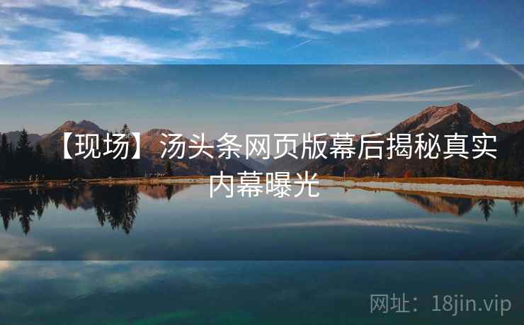 【现场】汤头条网页版幕后揭秘真实内幕曝光