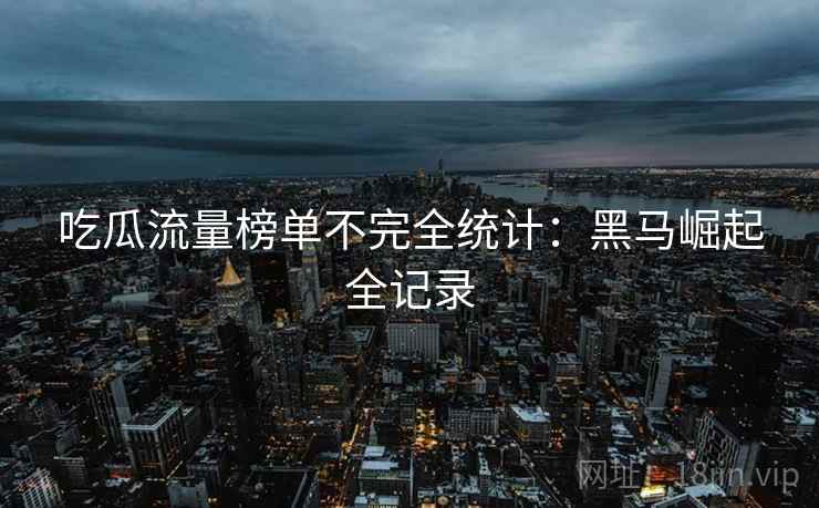 吃瓜流量榜单不完全统计：黑马崛起全记录