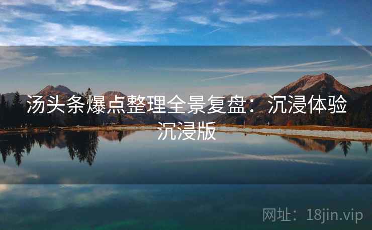汤头条爆点整理全景复盘：沉浸体验沉浸版