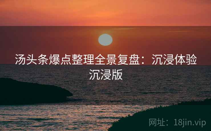 汤头条爆点整理全景复盘：沉浸体验沉浸版