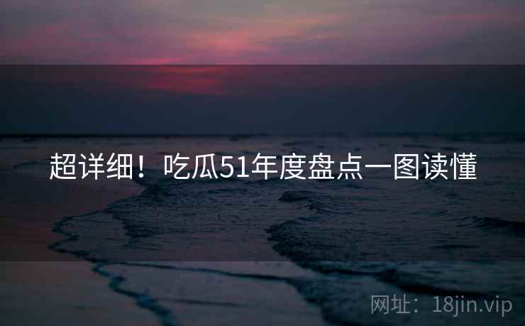 超详细！吃瓜51年度盘点一图读懂