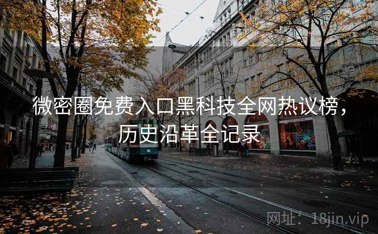 微密圈免费入口黑科技全网热议榜，历史沿革全记录