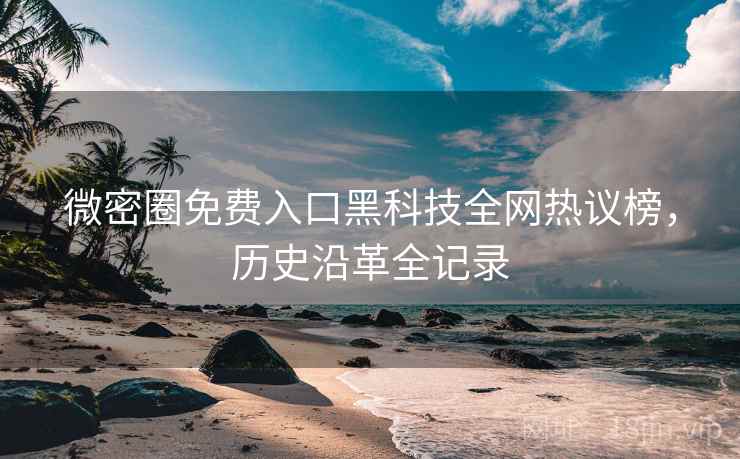 微密圈免费入口黑科技全网热议榜，历史沿革全记录