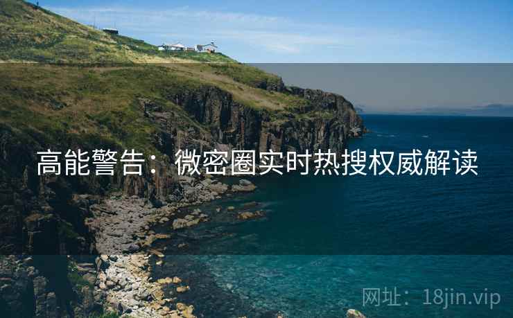 高能警告：微密圈实时热搜权威解读