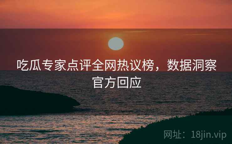 吃瓜专家点评全网热议榜，数据洞察官方回应