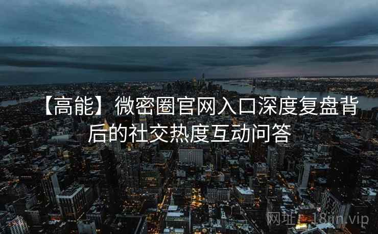 【高能】微密圈官网入口深度复盘背后的社交热度互动问答