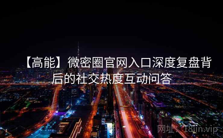【高能】微密圈官网入口深度复盘背后的社交热度互动问答