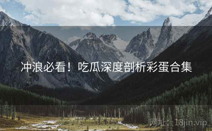 冲浪必看！吃瓜深度剖析彩蛋合集