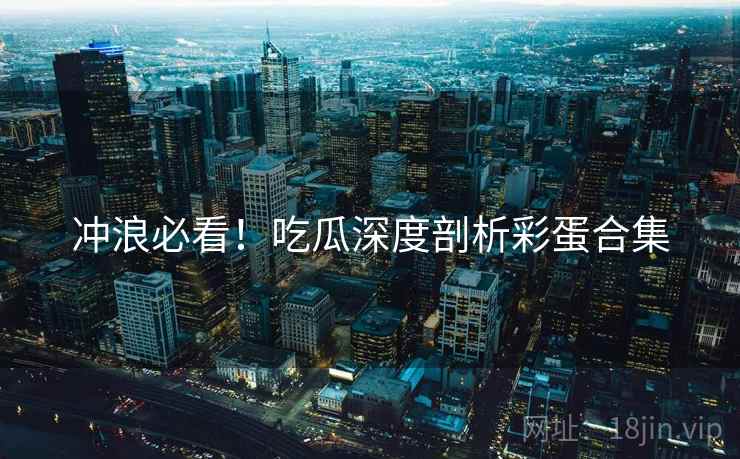冲浪必看！吃瓜深度剖析彩蛋合集