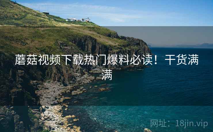 蘑菇视频下载热门爆料必读！干货满满