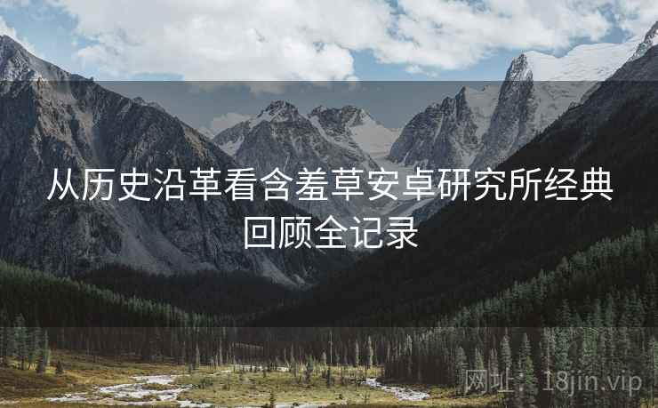 从历史沿革看含羞草安卓研究所经典回顾全记录