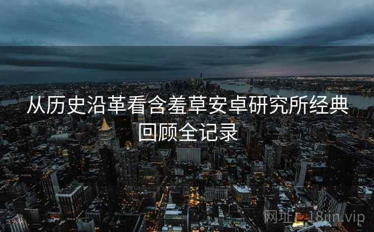 从历史沿革看含羞草安卓研究所经典回顾全记录